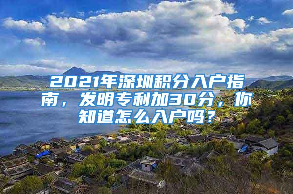 2021年深圳積分入戶指南，發(fā)明專利加30分，你知道怎么入戶嗎？