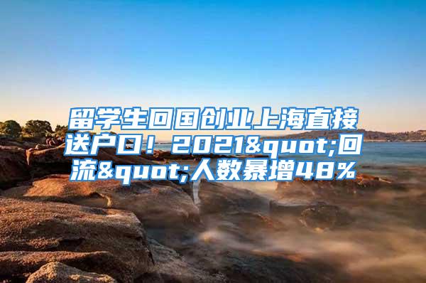 留學(xué)生回國(guó)創(chuàng)業(yè)上海直接送戶口！2021"回流"人數(shù)暴增48%