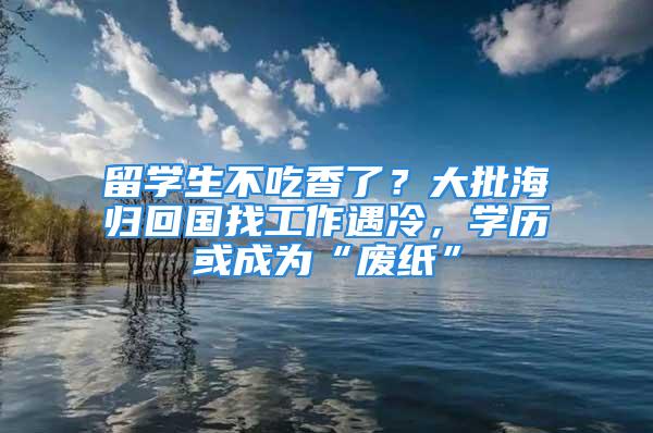 留學(xué)生不吃香了？大批海歸回國找工作遇冷，學(xué)歷或成為“廢紙”