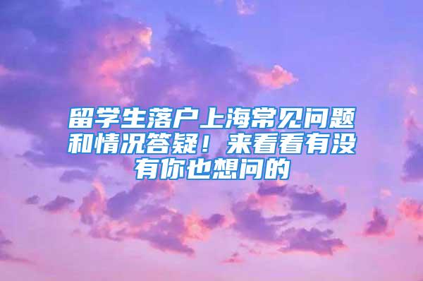 留學(xué)生落戶上海常見問題和情況答疑！來看看有沒有你也想問的→