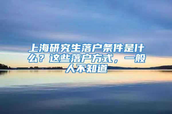 上海研究生落戶條件是什么？這些落戶方式，一般人不知道