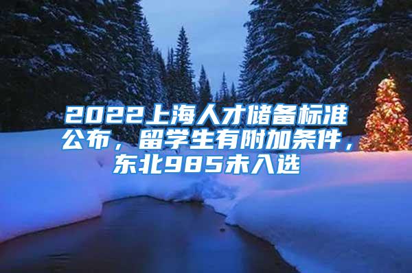 2022上海人才儲(chǔ)備標(biāo)準(zhǔn)公布，留學(xué)生有附加條件，東北985未入選