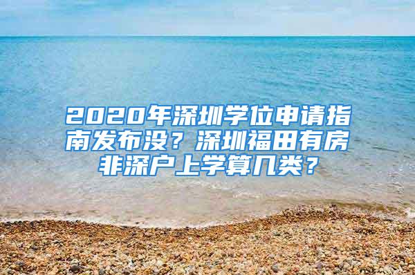 2020年深圳學(xué)位申請(qǐng)指南發(fā)布沒(méi)？深圳福田有房非深戶上學(xué)算幾類？