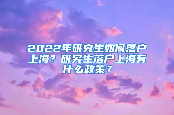 2022年研究生如何落戶上海？研究生落戶上海有什么政策？