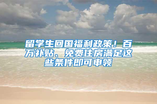 留學生回國福利政策！百萬補貼、免費住房滿足這些條件即可申領(lǐng)