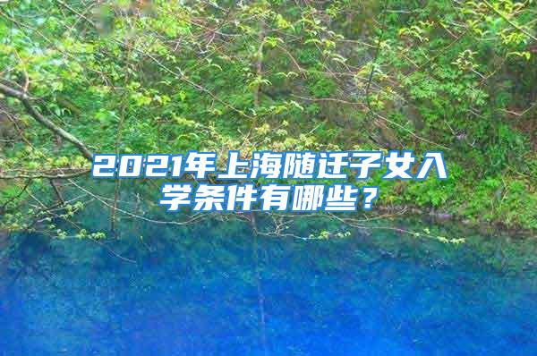 2021年上海隨遷子女入學(xué)條件有哪些？