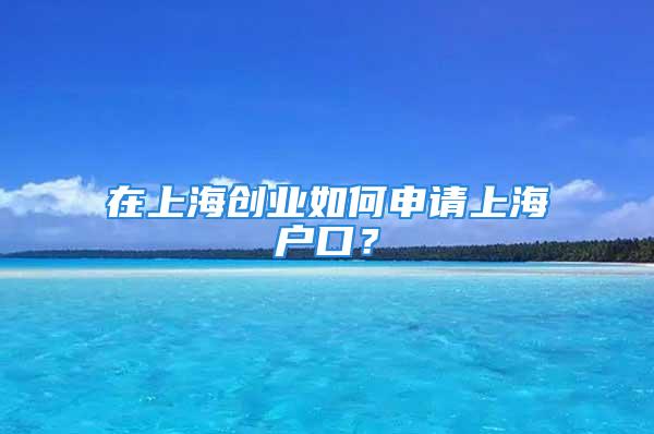 在上海創(chuàng)業(yè)如何申請(qǐng)上海戶口？