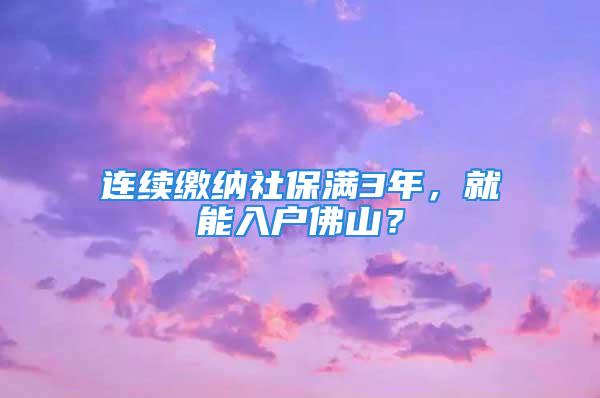 連續(xù)繳納社保滿3年，就能入戶佛山？