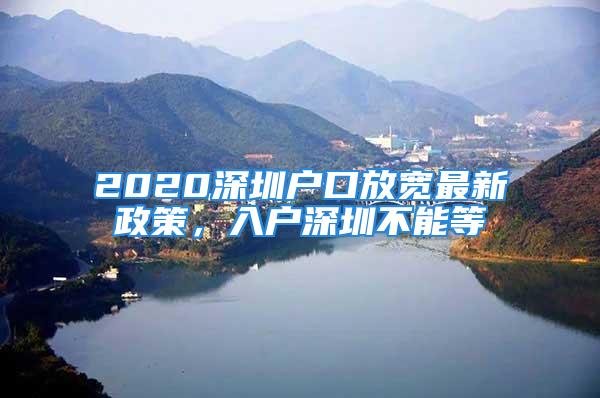 2020深圳戶口放寬最新政策，入戶深圳不能等