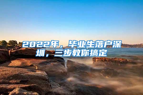 2022年，畢業(yè)生落戶深圳，三步教你搞定