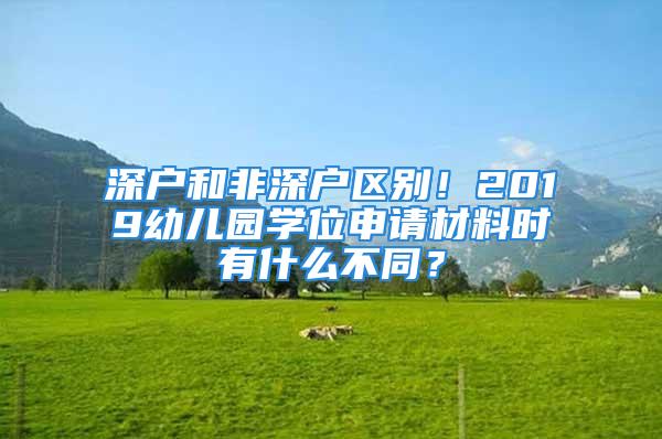 深戶和非深戶區(qū)別！2019幼兒園學(xué)位申請(qǐng)材料時(shí)有什么不同？