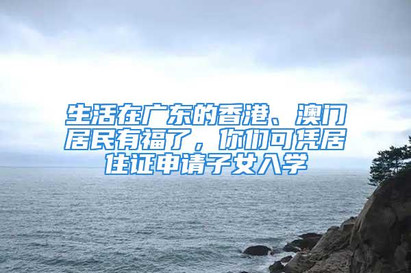 生活在廣東的香港、澳門(mén)居民有福了，你們可憑居住證申請(qǐng)子女入學(xué)