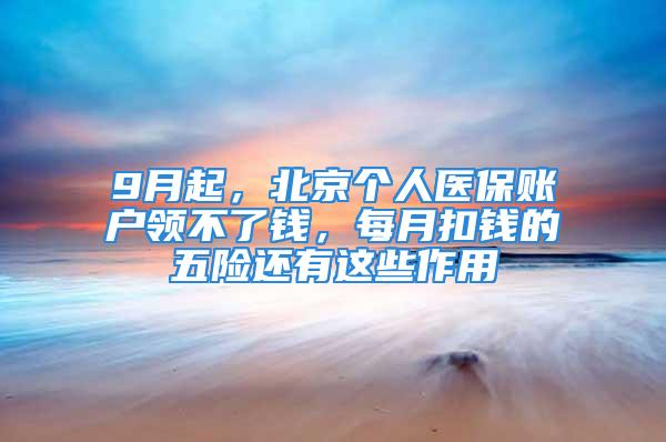 9月起，北京個(gè)人醫(yī)保賬戶領(lǐng)不了錢，每月扣錢的五險(xiǎn)還有這些作用