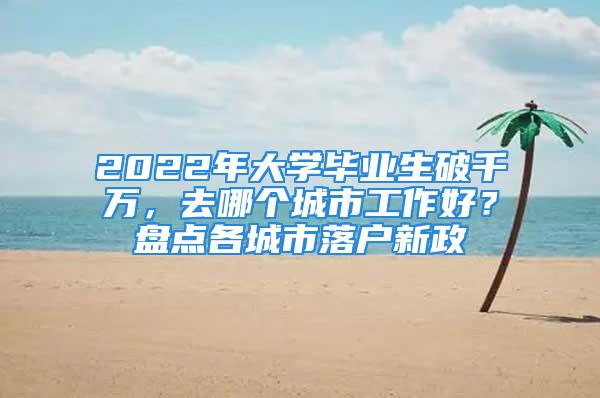 2022年大學(xué)畢業(yè)生破千萬，去哪個城市工作好？盤點各城市落戶新政