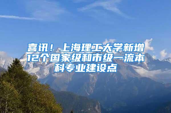 喜訊！上海理工大學(xué)新增12個(gè)國家級(jí)和市級(jí)一流本科專業(yè)建設(shè)點(diǎn)