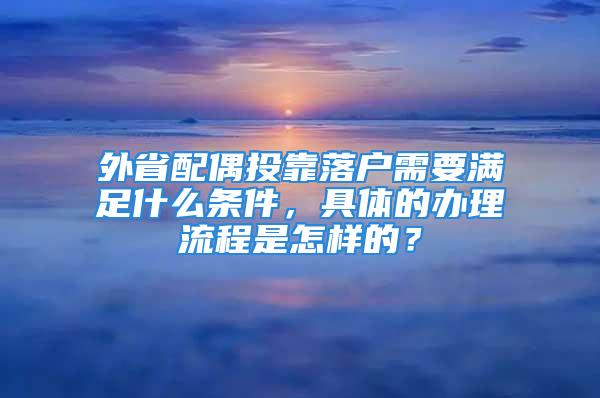 外省配偶投靠落戶需要滿足什么條件，具體的辦理流程是怎樣的？