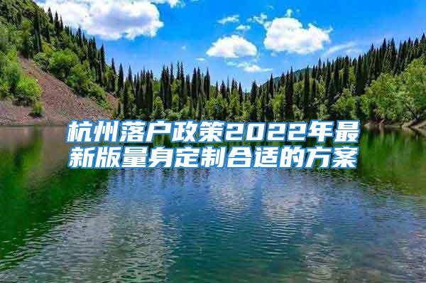 杭州落戶(hù)政策2022年最新版量身定制合適的方案