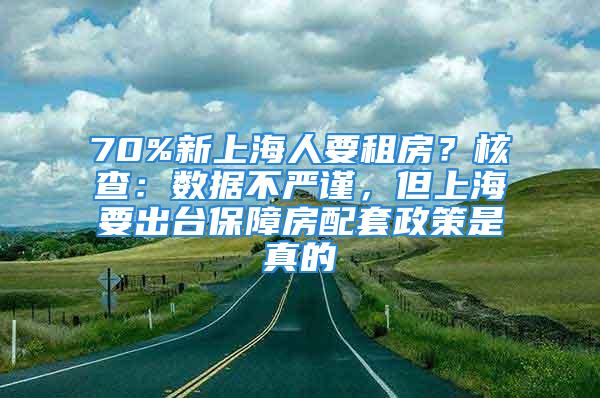 70%新上海人要租房？核查：數(shù)據(jù)不嚴(yán)謹(jǐn)，但上海要出臺保障房配套政策是真的