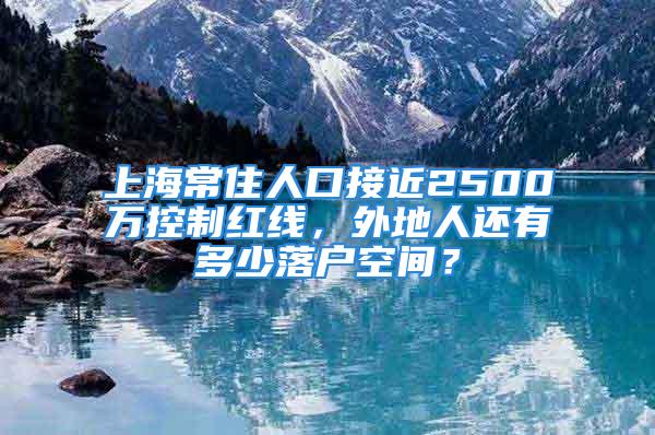 上海常住人口接近2500萬控制紅線，外地人還有多少落戶空間？