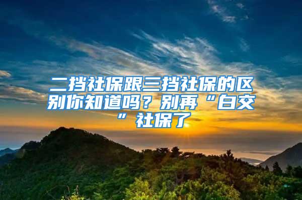 二擋社保跟三擋社保的區(qū)別你知道嗎？別再“白交”社保了