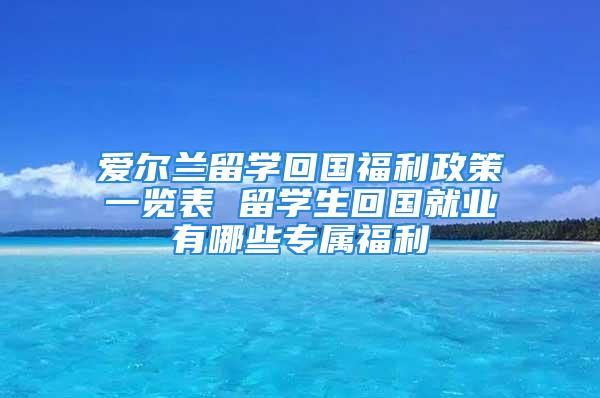 愛爾蘭留學(xué)回國(guó)福利政策一覽表 留學(xué)生回國(guó)就業(yè)有哪些專屬福利