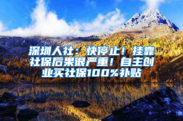 深圳人社：快停止！掛靠社保后果很嚴(yán)重！自主創(chuàng)業(yè)買社保100%補(bǔ)貼