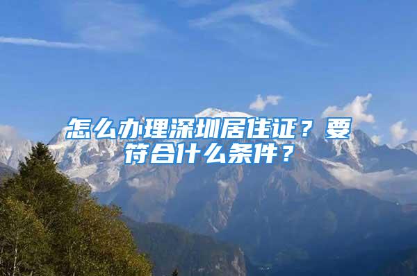 怎么辦理深圳居住證？要符合什么條件？