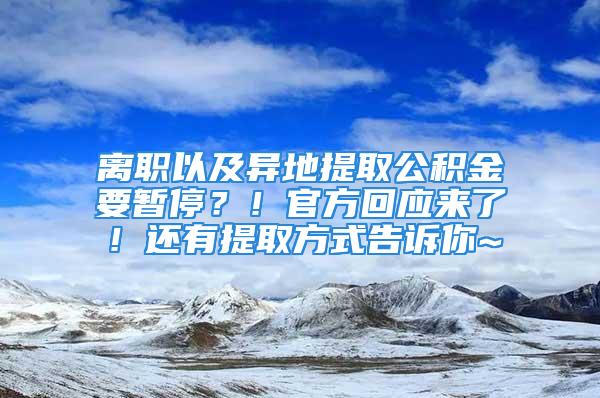 離職以及異地提取公積金要暫停？！官方回應(yīng)來了！還有提取方式告訴你~