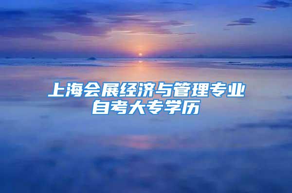 上海會展經(jīng)濟與管理專業(yè)自考大專學(xué)歷