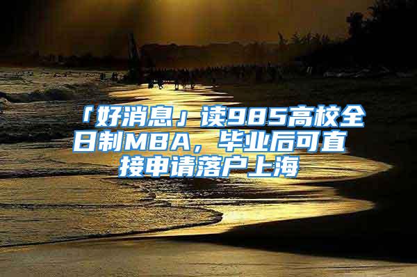 「好消息」讀985高校全日制MBA，畢業(yè)后可直接申請落戶上海