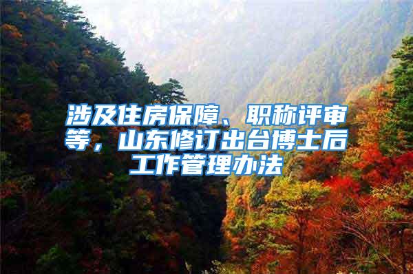 涉及住房保障、職稱評(píng)審等，山東修訂出臺(tái)博士后工作管理辦法