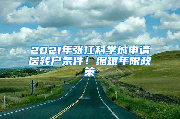 2021年張江科學(xué)城申請居轉(zhuǎn)戶條件！縮短年限政策