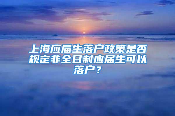 上海應(yīng)屆生落戶政策是否規(guī)定非全日制應(yīng)屆生可以落戶？