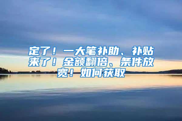 定了！一大筆補(bǔ)助、補(bǔ)貼來了！金額翻倍、條件放寬！如何獲取→