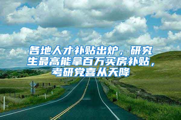 各地人才補(bǔ)貼出爐，研究生最高能拿百萬買房補(bǔ)貼，考研黨喜從天降