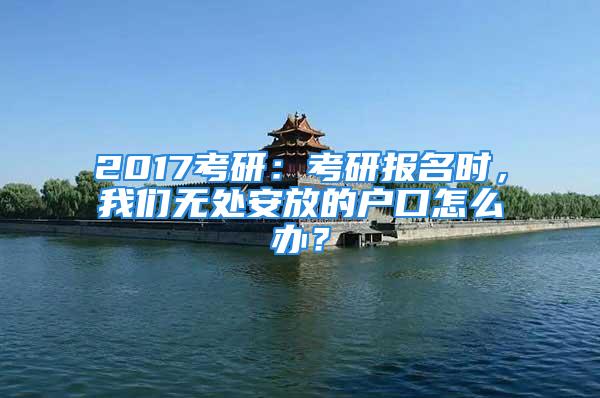 2017考研：考研報名時，我們無處安放的戶口怎么辦？