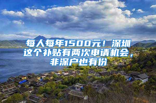 每人每年1500元！深圳這個(gè)補(bǔ)貼有兩次申請(qǐng)機(jī)會(huì)，非深戶也有份