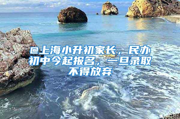 @上海小升初家長(zhǎng)，民辦初中今起報(bào)名，一旦錄取不得放棄