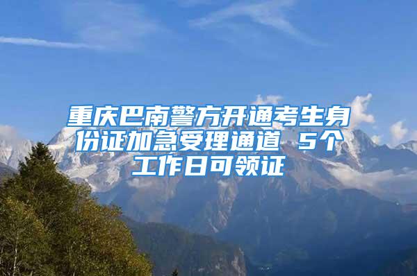 重慶巴南警方開通考生身份證加急受理通道 5個(gè)工作日可領(lǐng)證