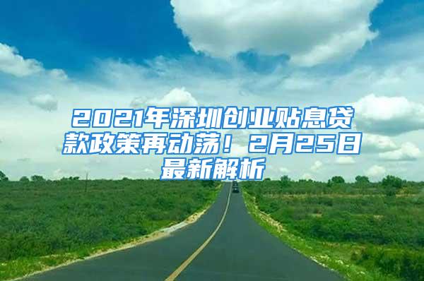 2021年深圳創(chuàng)業(yè)貼息貸款政策再動蕩！2月25日最新解析