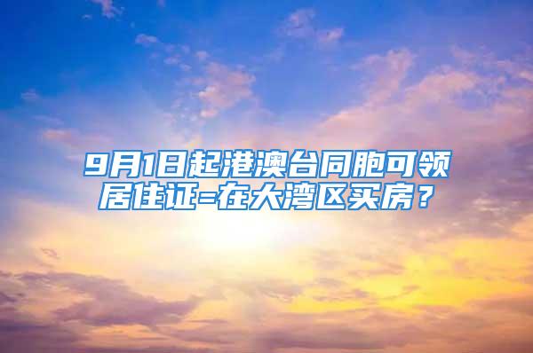 9月1日起港澳臺(tái)同胞可領(lǐng)居住證=在大灣區(qū)買房？