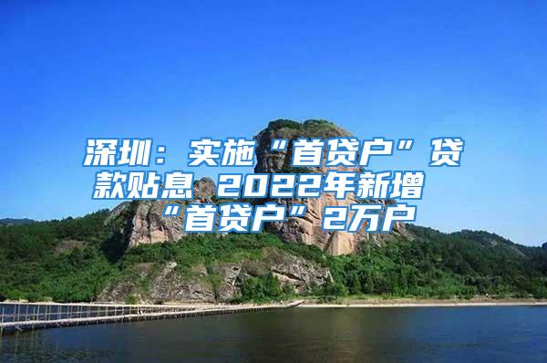 深圳：實(shí)施“首貸戶”貸款貼息 2022年新增“首貸戶”2萬戶