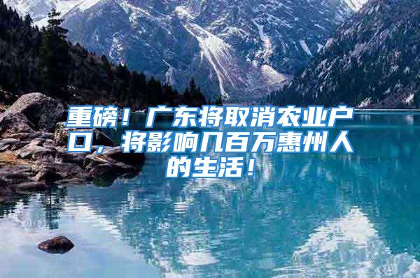 重磅！廣東將取消農(nóng)業(yè)戶口，將影響幾百萬惠州人的生活！