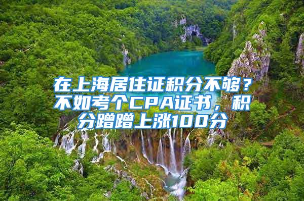 在上海居住證積分不夠？不如考個CPA證書，積分蹭蹭上漲100分