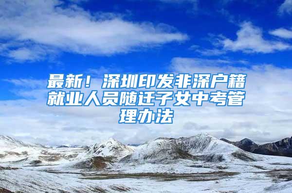 最新！深圳印發(fā)非深戶籍就業(yè)人員隨遷子女中考管理辦法