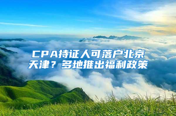 CPA持證人可落戶北京天津？多地推出福利政策