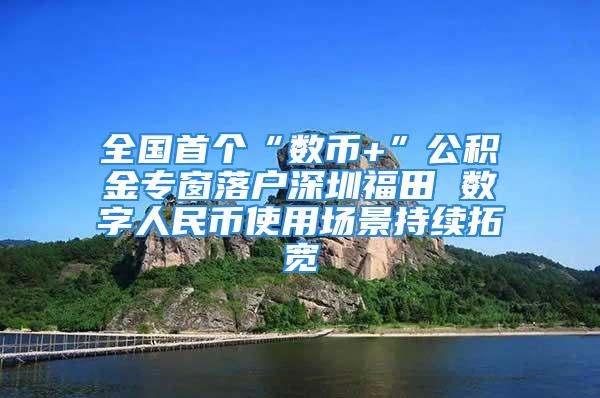 全國首個“數(shù)幣+”公積金專窗落戶深圳福田 數(shù)字人民幣使用場景持續(xù)拓寬