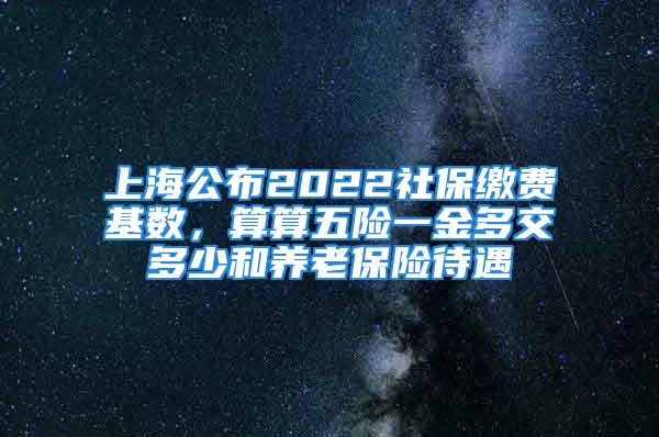 上海公布2022社保繳費(fèi)基數(shù)，算算五險一金多交多少和養(yǎng)老保險待遇