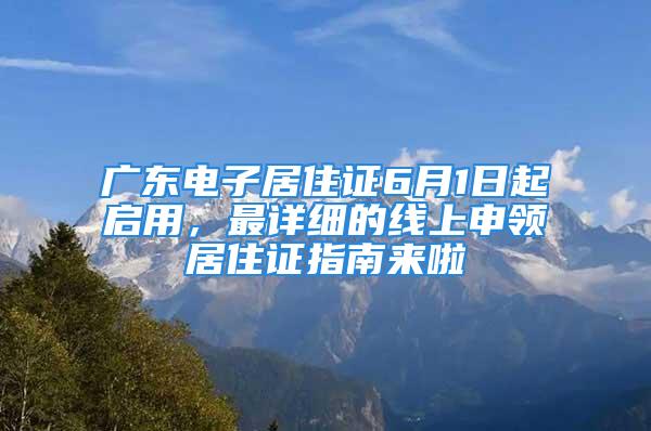 廣東電子居住證6月1日起啟用，最詳細的線上申領居住證指南來啦