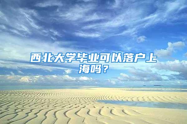 西北大學(xué)畢業(yè)可以落戶上海嗎？